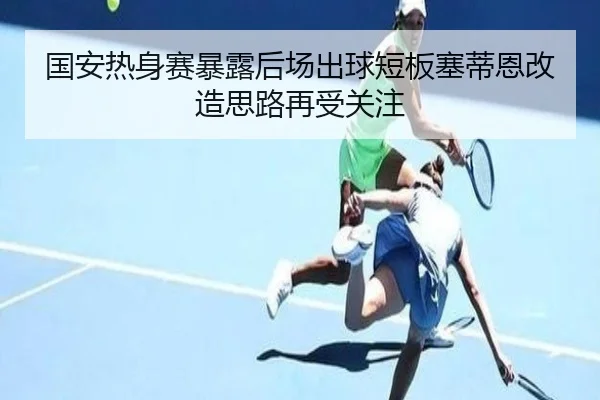国安热身赛暴露后场出球短板塞蒂恩改造思路再受关注